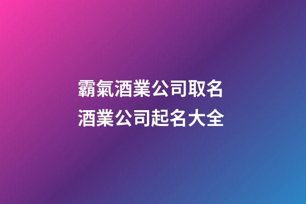 霸氣酒業公司取名 酒業公司起名大全